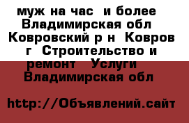 муж на час  и более - Владимирская обл., Ковровский р-н, Ковров г. Строительство и ремонт » Услуги   . Владимирская обл.